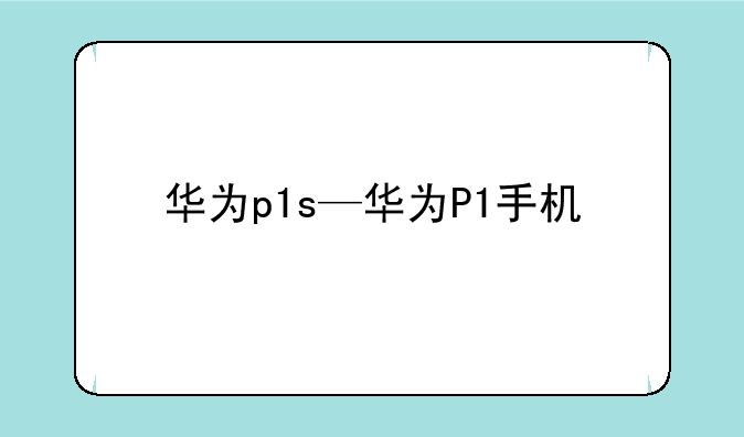 华为p1s—华为P1手机