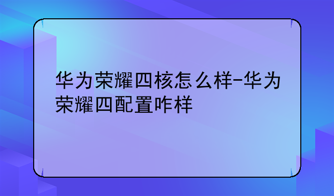 华为荣耀四核怎么样-华为荣耀四配置咋样