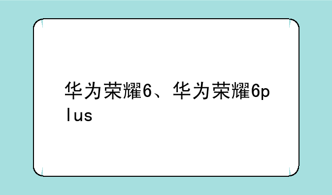 华为荣耀6、华为荣耀6plus