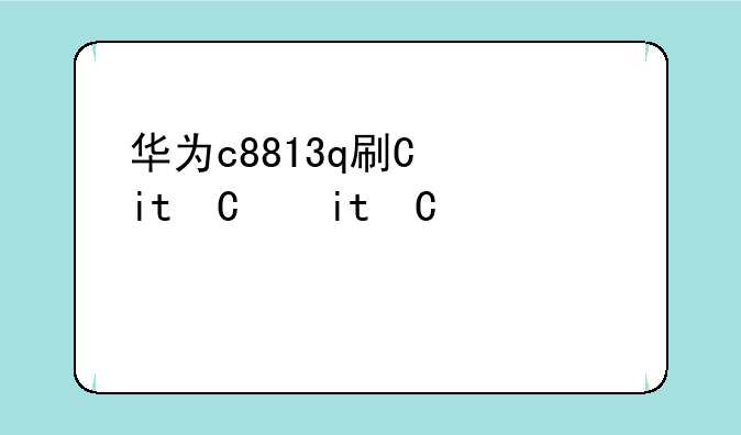 华为c8813q刷机;华为c8817e刷机