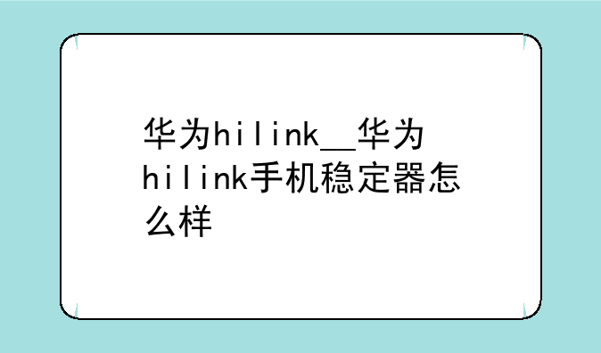 华为hilink__华为hilink手机稳定器怎么样