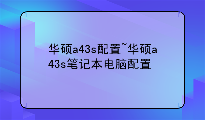 华硕a43s配置~华硕a43s笔记本电脑配置