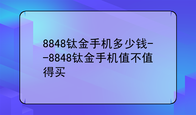 8848钛金手机多少钱--8848钛金手机值不值得买