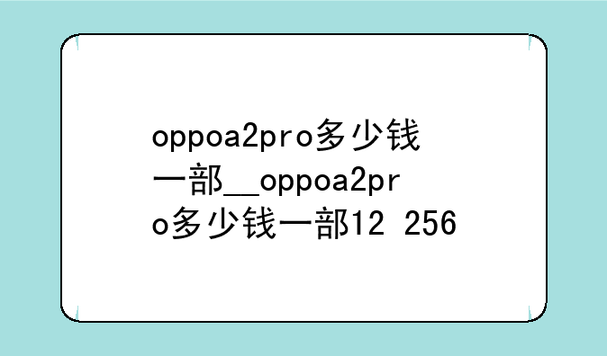 oppoa2pro多少钱一部__oppoa2pro多少钱一部12+256