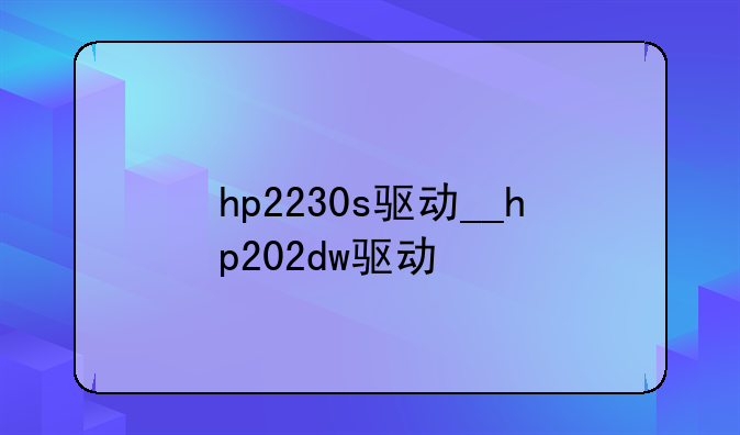 hp2230s驱动__hp202dw驱动