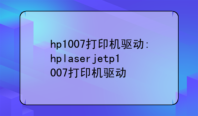 hp1007打印机驱动:hplaserjetp1007打印机驱动