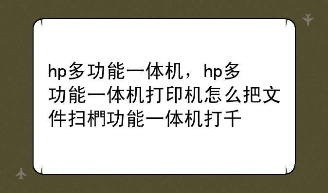 hp多功能一体机，hp多功能一体机打印机怎么把文件扫描
