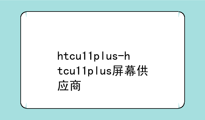 htcu11plus-htcu11plus屏幕供应商