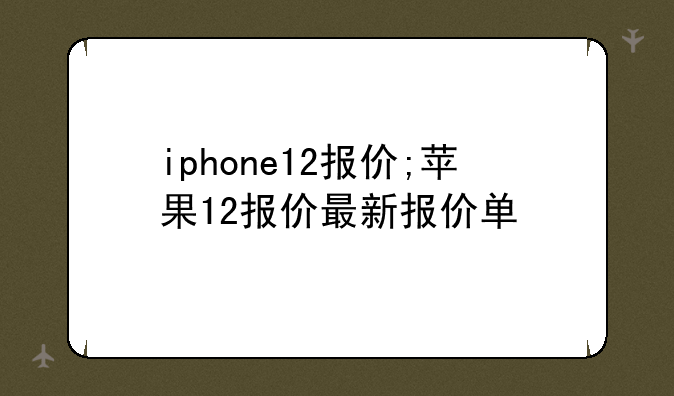 iphone12报价;苹果12报价最新报价单