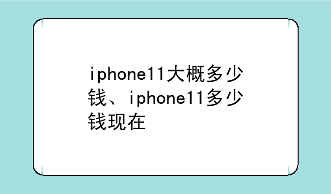 iphone11大概多少钱、iphone11多少钱现在