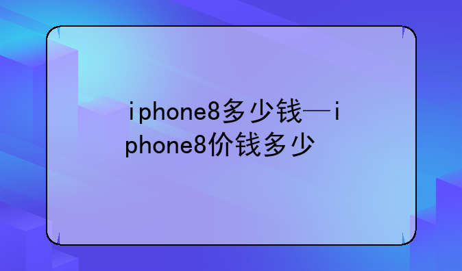 iphone8多少钱—iphone8价钱多少