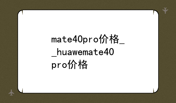 mate40pro价格__huawemate40pro价格
