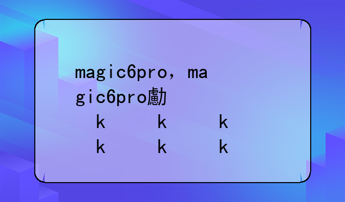 magic6pro，magic6pro口碑怎么样