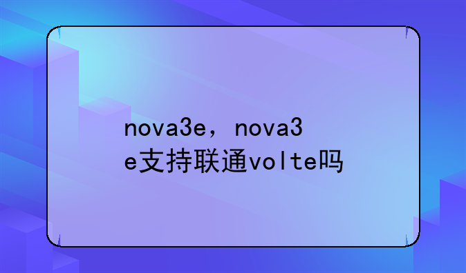 nova3e，nova3e支持联通volte吗